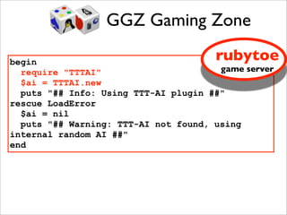GGZ Gaming Zone

begin                                  rubytoe
  require "TTTAI"                      game server
  $ai = TTTAI.new
  puts "## Info: Using TTT-AI plugin ##"
rescue LoadError
  $ai = nil
  puts "## Warning: TTT-AI not found, using
internal random AI ##"
end
 
