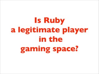 Is Ruby
a legitimate player
        in the
   gaming space?
 