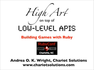 High A!
              on top of

   Low-level APIs
     Building Games with Ruby




Andrea O. K. Wright, Chariot Solutions
     www.chariotsolutions.com
 