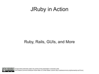 JRuby in Action




                Ruby, Rails, GUIs, and More




Except where otherwise noted, the content of this presentation is licensed under 
the Creative Commons Attribution­Share Alike 3.0 United States License (http://creativecommons.org/licenses/by­sa/3.0/us/).
 