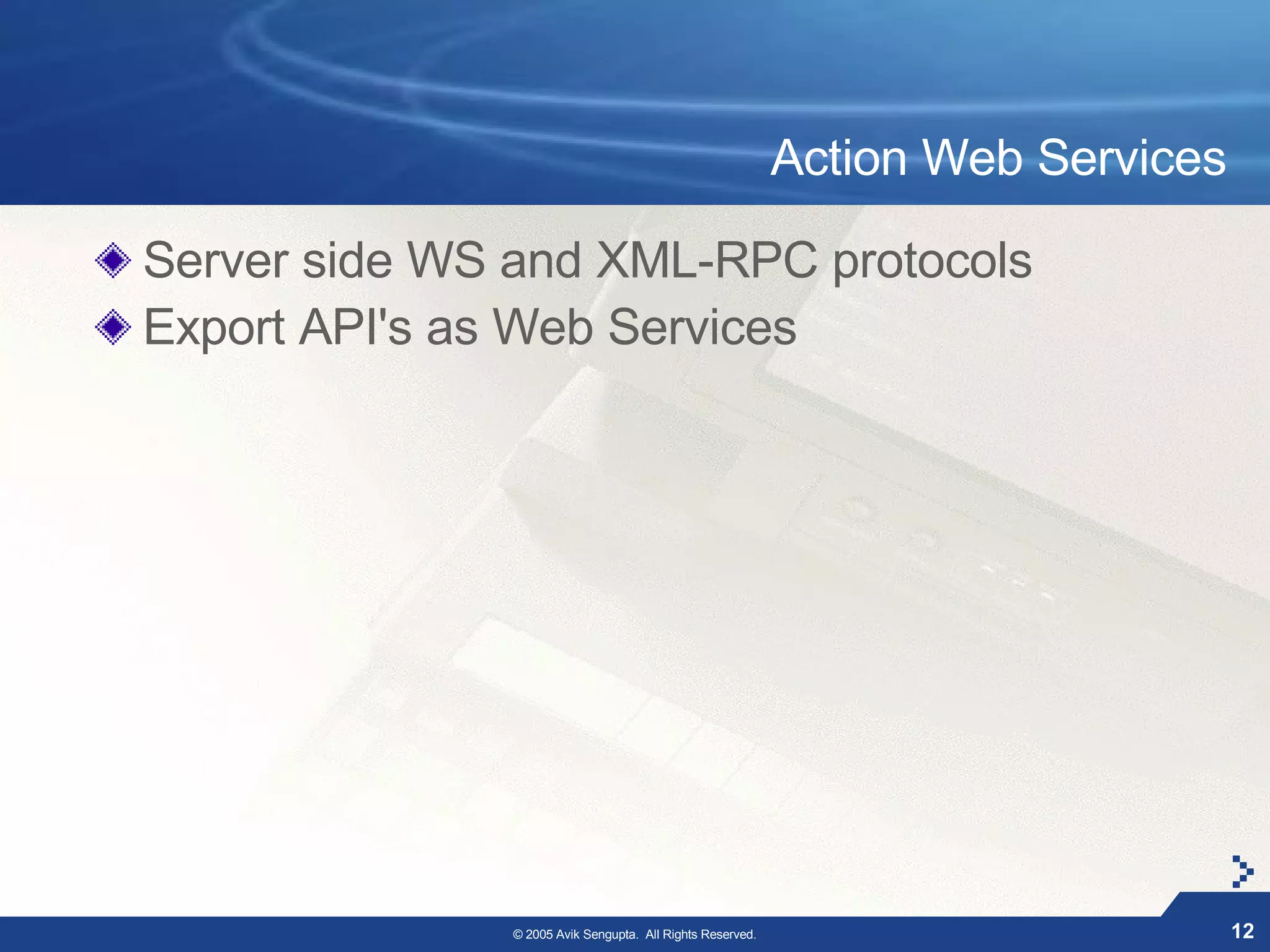 Action Web Services

Server side WS and XML-RPC protocols
Export API's as Web Services




              © 2005 Avik Sengupta. All Rights Reserved.                         12
 