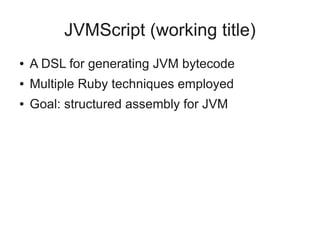 JVMScript (working title)
●   A DSL for generating JVM bytecode
●   Multiple Ruby techniques employed
●   Goal: structured assembly for JVM
 