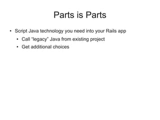 Parts is Parts
●   Script Java technology you need into your Rails app
    ●   Call “legacy” Java from existing project
    ●   Get additional choices
 