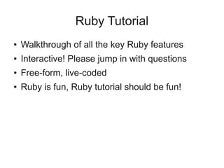 Ruby Tutorial
●   Walkthrough of all the key Ruby features
●   Interactive! Please jump in with questions
●   Free-form, live-coded
●   Ruby is fun, Ruby tutorial should be fun!
 