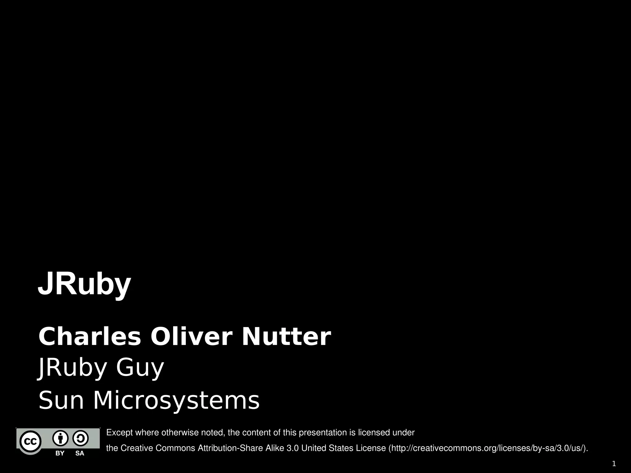 JRuby
Charles Oliver Nutter
JRuby Guy
Sun Microsystems
    Except where otherwise noted, the content of this presentation is licensed under 
    the Creative Commons Attribution­Share Alike 3.0 United States License (http://creativecommons.org/licenses/by­sa/3.0/us/).
                                                                                                                                  1
 