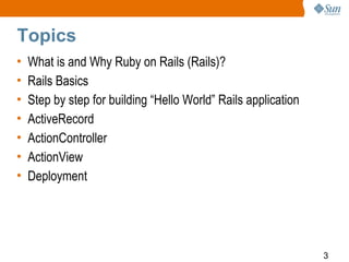 Topics
•   What is and Why Ruby on Rails (Rails)?
•   Rails Basics
•   Step by step for building “Hello World” Rails application
•   ActiveRecord
•   ActionController
•   ActionView
•   Deployment




                                                                3
 