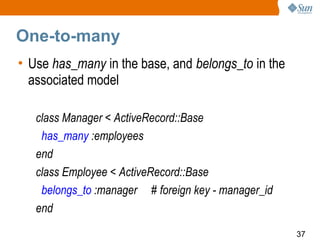 One-to-many
• Use has_many in the base, and belongs_to in the
  associated model

   class Manager < ActiveRecord::Base
    has_many :employees
   end
   class Employee < ActiveRecord::Base
    belongs_to :manager # foreign key - manager_id
   end
                                                     37
 