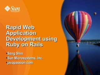 Rapid Web
Application
Development using
Ruby on Rails
●
 Sang Shin
●Sun Microsystems, Inc.

●
 javapassion.com

                          1
 