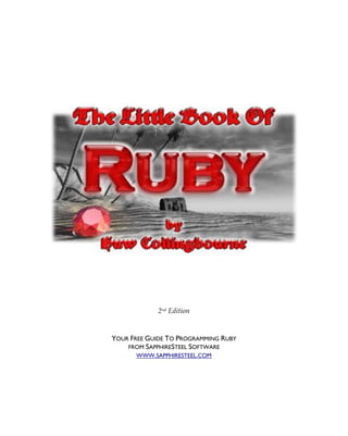 2nd Edition


YOUR FREE GUIDE TO PROGRAMMING RUBY
    FROM SAPPHIRESTEEL SOFTWARE
       WWW.SAPPHIRESTEEL.COM
 