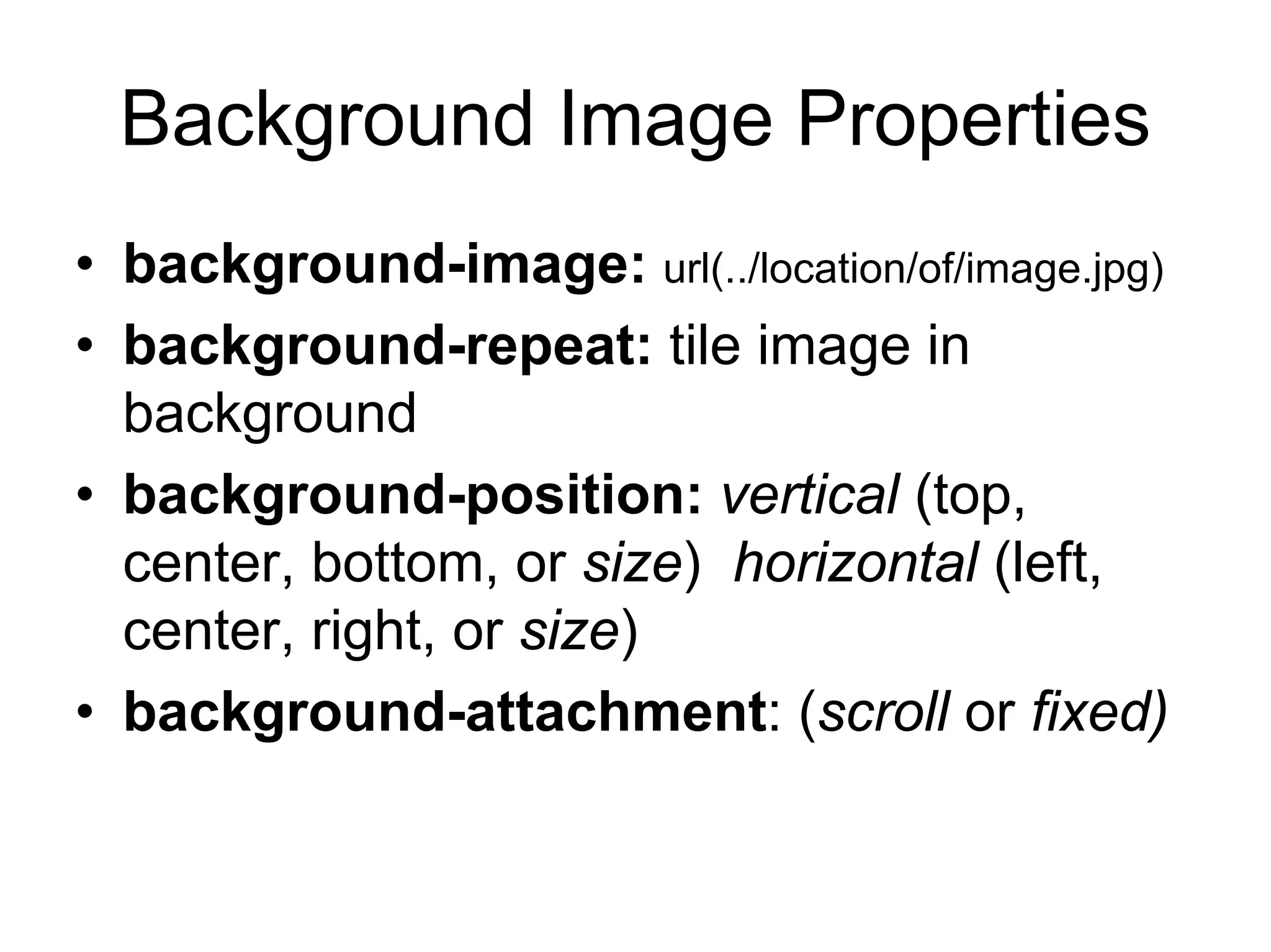 Background Image Properties
• background-image: url(../location/of/image.jpg)
• background-repeat: tile image in
  background
• background-position: vertical (top,
  center, bottom, or size) horizontal (left,
  center, right, or size)
• background-attachment: (scroll or fixed)
 