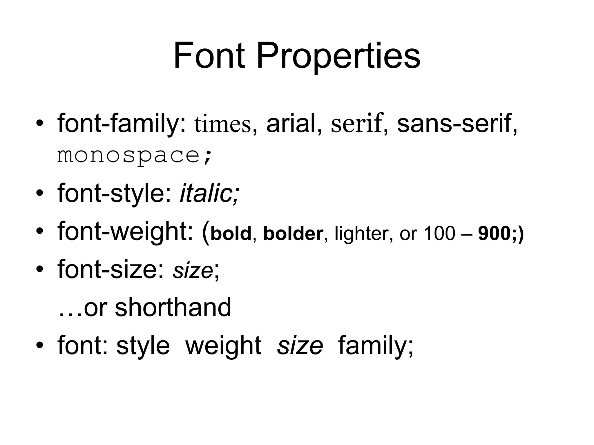 Font Properties
• font-family: times, arial, serif, sans-serif,
  monospace;
• font-style: italic;
• font-weight: (bold, bolder, lighter, or 100 – 900;)
• font-size: size;
  …or shorthand
• font: style weight size family;
 