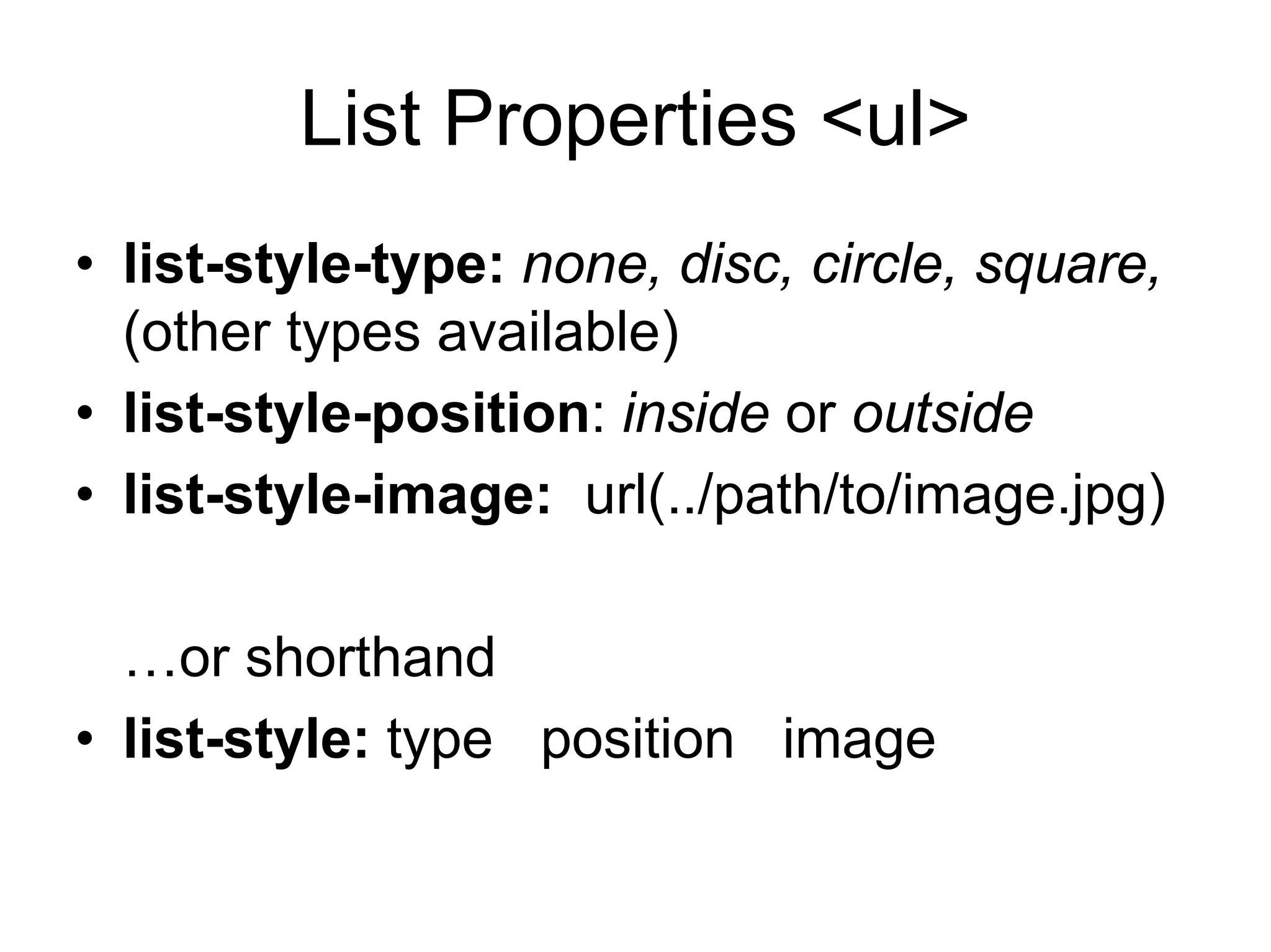 List Properties <ul>
• list-style-type: none, disc, circle, square,
  (other types available)
• list-style-position: inside or outside
• list-style-image: url(../path/to/image.jpg)

  …or shorthand
• list-style: type position image
 