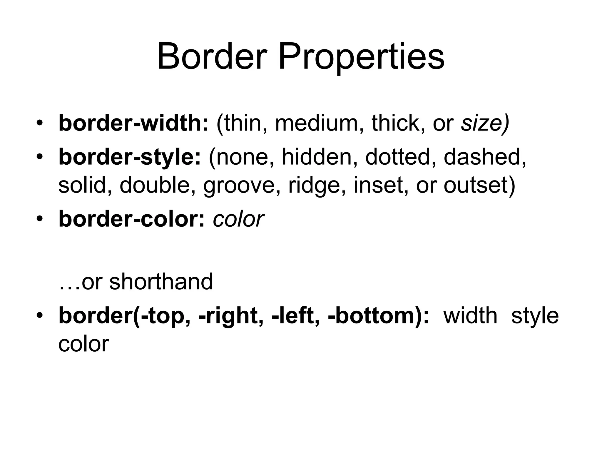 Border Properties
• border-width: (thin, medium, thick, or size)
• border-style: (none, hidden, dotted, dashed,
  solid, double, groove, ridge, inset, or outset)
• border-color: color

  …or shorthand
• border(-top, -right, -left, -bottom): width style
  color
 