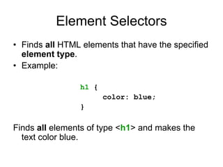 Element Selectors
• Finds all HTML elements that have the specified
  element type.
• Example:

                h1 {
                       color: blue;
                }

Finds all elements of type <h1> and makes the
  text color blue.
 