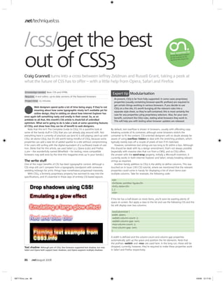 .net technique css




         css get the best
             g
         out of CSS3
                                                                                                                                                                        l CD
                                                                                                                                                         Your essentia uire
                                                                                                                                                                   ll req
                                                                                                                                                          All the files you
                                                                                                                                                                          al can be
                                                                                                                                                          for this tutori
                                                                                                                                                                           issue s CD.
                                                                                                                                                          found on this




         Craig Grannell turns into a cross between Jeffrey Zeldman and Russell Grant, taking a peek at
                      l
         what the future of CSS has to offer – with a little help from Opera, Safari and Firefox

          Knowledge needed Basic CSS and HTML
                                                                                                 Expert tip Modularisation
          Requires A text editor, up-to-date versions of the featured browsers
                                                                                                  At present, CSS3 is far from fully supported: in some cases proprietary
          Project time 15 minutes                                                                 properties (usually containing browser-specific prefixes) are required to
                                                                                                  get certain things working in various browsers. If you decide to use
                   Web designers spend quite a lot of time being angry. If they re not
                                                                                                  CSS3 on a live site, it s worth bunging all the relevant rules into a
                   moaning about how some typographic nicety isn t available yet for
                                                                                                  separate style sheet, so they re self-contained; this is most certainly the
                   online design, they re rattling on about how Internet Explorer has
                                                                                                  case for any properties using proprietary selectors. Also, for your own
         once again left something nasty and smelly in their cereal. So, as an
                                                                                                  benefit, comment the CSS3 rules, stating what browsers they work in.
         antidote to all that, this month s CSS article is chock-full of unbridled
                                                                                                  This will help you with testing when browser updates are released.
         optimism. What we re going to do is take a look at some upcoming features
         of CSS3, and show how they can be of benefit to web designers.
             Note that this isn t The Complete Guide to CSS3; it s a quickfire look at          By default, text overflow is shown in browsers, usually with offending copy
         some of the handy stuff in CSS3 that you can already play around with. Not             breaking outside of its container, although some browsers stretch the
         everything here is currently of practical use (and IE is still playing catch-up with   container to fit the content. CSS-oriented designers will no doubt already be
         CSS2, let alone CSS3), but it s still worth being mindful of CSS3, because some        aware of using overflow: hidden to deal with the stretching problem, which
         properties can add a wee bit of added sparkle to a site without compromising           typically merely lops off a couple of pixels of text if it s italicised.
         it for users still surfing with the digital equivalent of a surfboard made of cast         However, sometimes text strings are too long to fit within a box. Although
         iron. (Note that for this article, we used Safari 3.1, Opera 9.5b2 and Firefox         this should be dealt with by a design amendment, that s not always possible
         3 pre – the wonderfully named Minefield – for testing; more compatible                 (especially with massive sites that run from a CMS), and so CSS3 offers
         browsers may well exist by the time this magazine ends up in your hands.)              the answer with the word-wrap property. Initially a Microsoft invention, it
                                                                                                currently works in both Internet Explorer and Safari, simply breaking relevant
         The write stuff                                                                        strings as required.
         One of the major benefits of CSS has been typographic control. Although a                  Another handy addition to CSS3 is the ability to define columns. This was
         CSS ninja still can t compete from a typography standpoint with someone                touched on in issue 176 s CSS tutorial, where we mentioned that the relevant
         wielding InDesign for print, things have nonetheless progressed massively.             properties could come in handy for displaying a list of short items over
            With CSS3, a formerly proprietary property has wormed its way into the              multiple columns. Take for example, the following code:
         specifications, and it s essential in these days of entirely CSS-based layouts.
                                                                                                <ol>
                                                                                                <li>Donec porttitor ligula</li>
                                                                                                <li>Eu dolor</li>
                                                                                                [...]
                                                                                                </ol>

                                                                                                If the list has a half-dozen or more items, you ll soon be wasting plenty of
                                                                                                space on screen. But apply a class to the list and use the following CSS and the
                                                                                                list will display over two columns:

                                                                                                .twoColumnList {
                                                                                                width: 40em;
                                                                                                -webkit-column-count: 2;
                                                                                                -webkit-column-gap: 1em;
                                                                                                -moz-column-count: 2;
                                                                                                -moz-column-gap: 1em;
                                                                                                }

                                                                                                A width is defined and the column-count and column-gap properties
                                                                                                automatically split up the space and position the list elements. Note that
                                                                                                the prefixes -webkit- and -moz- are used here. In the long run, these will be
         Text shadow Although part of CSS2, few browsers supported text shadow, but now         dropped; currently, however, they re required to make these properties work
         Safari and Opera both support basic shadows, and Opera supports multiple shadows       in Safari and Firefox respectively.



         86     .net august 2008




NET178.tut_css 86                                                                                                                                                                        4/6/08 12:17:43
 
