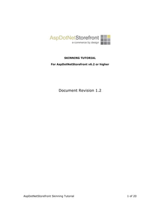 SKINNING TUTORIAL

                    For AspDotNetStorefront v6.2 or higher




                         Document Revision 1.2




AspDotNetStorefront Skinning Tutorial                        1 of 20
 