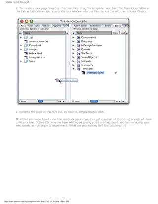 Template Tutorial : GoLive CS


             1. To create a new page based on the template, drag the template page from the Templates folder in
             the Extras tab on the right side of the site window into the Files list on the left, then choose Create.




             2. Rename the page in the files list. To open it, simply double-click.

             Now that you know how to use the template pages, you can get creative by combining several of them
             to form a site. GoLive CS does the heavy-lifting by giving you a starting point, and by managing your
             web assets as you begin to experiment. What are you waiting for? Get GoLiving! :-)




http://www.amenco.com/pagetemplates/index.html (7 of 7)1/26/2004 5:04:07 PM
 