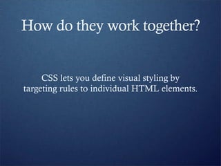 How do they work together?


     CSS lets you define visual styling by
targeting rules to individual HTML elements.
 
