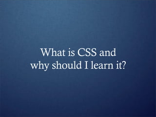 What is CSS and
why should I learn it?
 