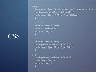 body {
        font-family: "trebuchet ms", sans-serif;
        background-color: #ddeedd;
        padding: 20px 100px 0px 100px;
        }
      h1, h2 {
        font-size: 1.8em;
        color: #88aa44;
        margin: 0px;

CSS
        }
      h2 {
        font-size: 1.4em;
        background-color: #ffffff;
        padding: 0px 30px 0px 30px;
        }
      p {
        background-color: #ffffff;
        padding: 30px;
        margin: 0px;
        }
 