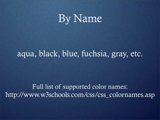 By Name


   aqua, black, blue, fuchsia, gray, etc.


        Full list of supported color names:
http://www.w3schools.com/css/css_colornames.asp
 