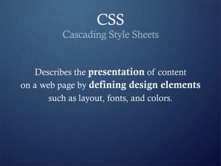CSS
         Cascading Style Sheets


   Describes the presentation of content
on a web page by defining design elements
       such as layout, fonts, and colors.
 