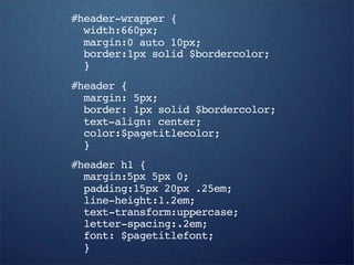#header-wrapper {
  width:660px;
  margin:0 auto 10px;
  border:1px solid $bordercolor;
  }
#header {
  margin: 5px;
  border: 1px solid $bordercolor;
  text-align: center;
  color:$pagetitlecolor;
  }
#header h1 {
  margin:5px 5px 0;
  padding:15px 20px .25em;
  line-height:1.2em;
  text-transform:uppercase;
  letter-spacing:.2em;
  font: $pagetitlefont;
  }
 