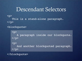 Descendant Selectors
<p>
   This is a stand-alone paragraph.
</p>
<blockquote>
  <p>
     A paragraph inside our blockquote.
  </p>
  <p>
     And another blockquoted paragraph.
  </p>
</blockquote>
 