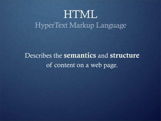 HTML
   HyperText Markup Language


Describes the semantics and structure
       of content on a web page.
 
