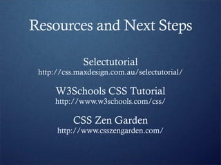 Resources and Next Steps

              Selectutorial
 http://css.maxdesign.com.au/selectutorial/

      W3Schools CSS Tutorial
     http://www.w3schools.com/css/

           CSS Zen Garden
      http://www.csszengarden.com/
 