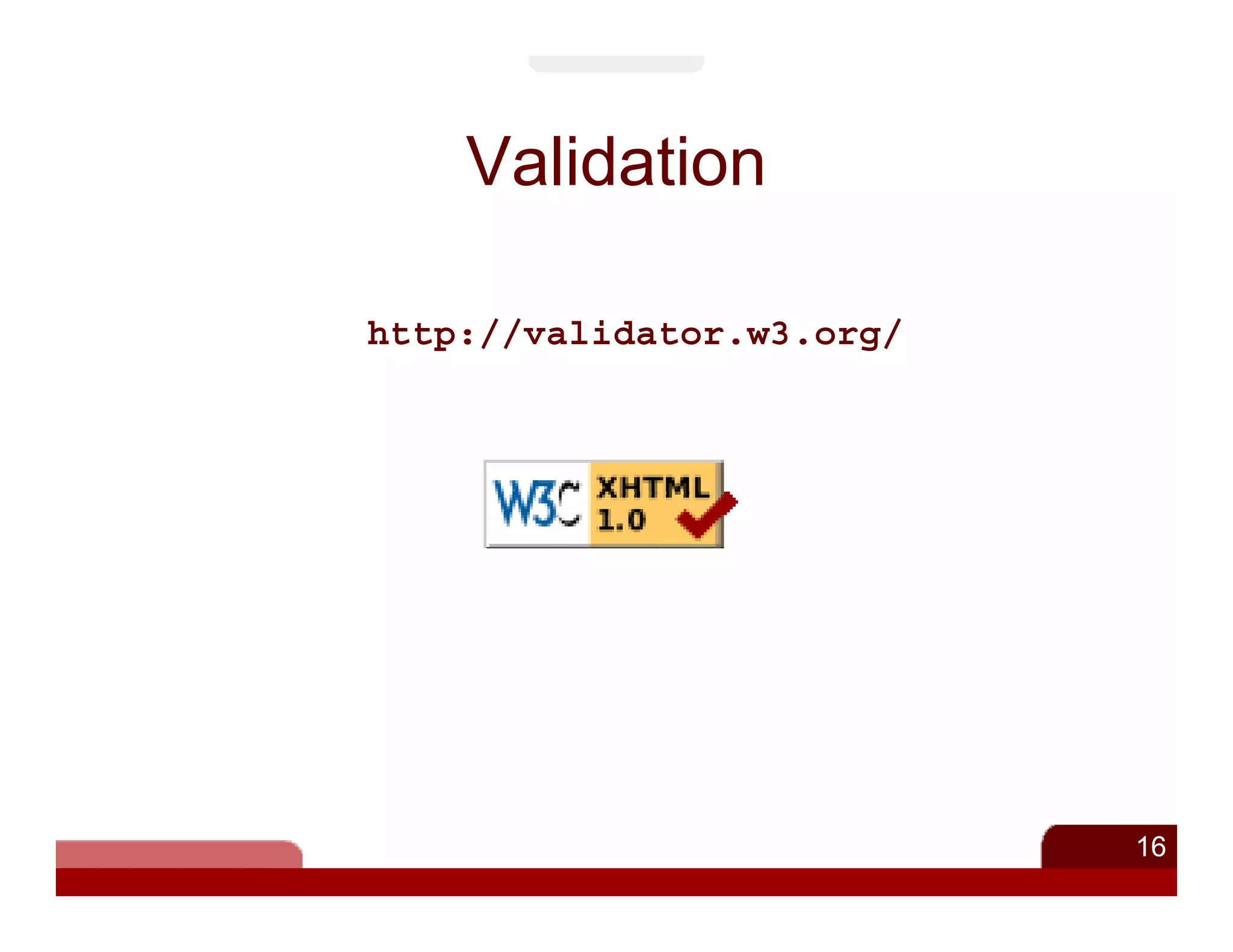 Validation

http://validator.w3.org/




                           16
 