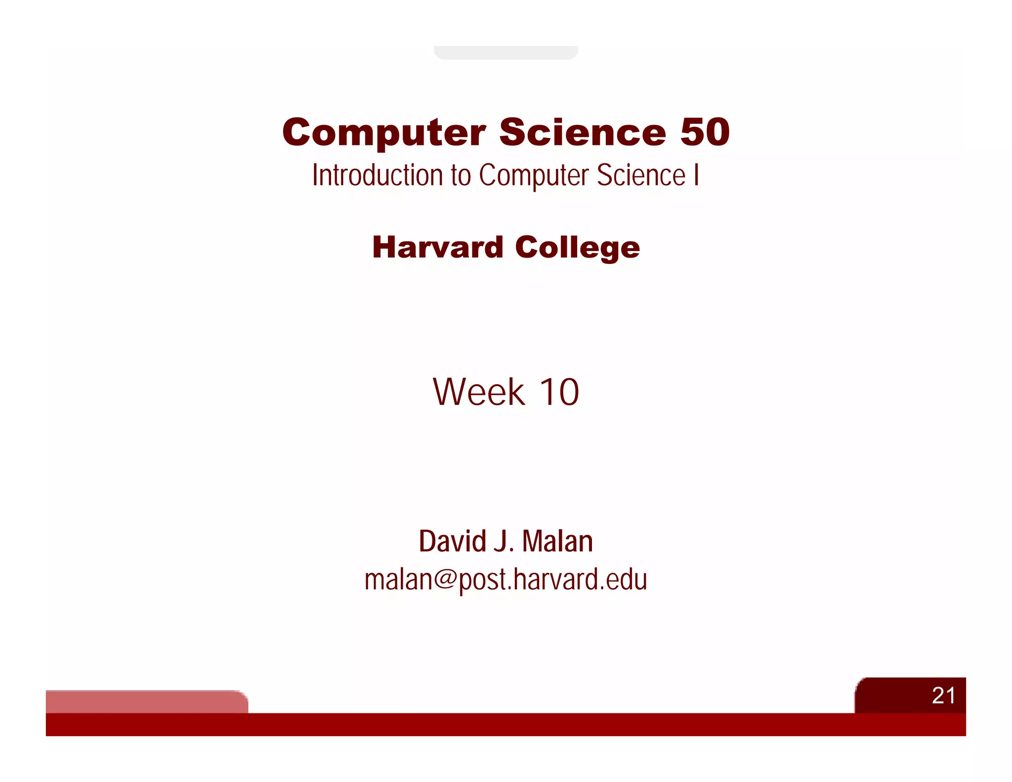 Computer Science 50
 Introduction to Computer Science I

      Harvard College



           Week 10


         David J. Malan
     malan@post.harvard.edu


                                      21
 