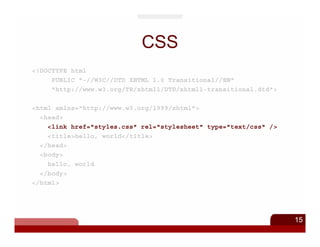 CSS
<!DOCTYPE html
     PUBLIC "-//W3C//DTD XHTML 1.0 Transitional//EN"
     "http://www.w3.org/TR/xhtml1/DTD/xhtml1-transitional.dtd">

<html xmlns="http://www.w3.org/1999/xhtml">
  <head>
    <link href="styles.css" rel="stylesheet" type="text/css" />
    <title>hello, world</title>
  </head>
  <body>
    hello, world
  </body>
</html>




                                                                  15
 