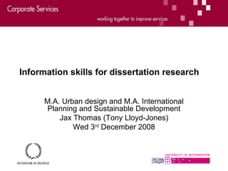 Information skills for dissertation research
M.A. Urban design and M.A. International
Planning and Sustainable Development
Jax Thomas (Tony Lloyd-Jones)
Wed 3rd
December 2008
 