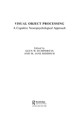 VISUAL OBJECT PROCESSING
A Cognitive Neuropsychological Approach
Edited by
GLYN W. HUMPHREYS
AND M. JANE RIDDOCH
 