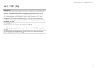 Listino in vigore dal 07/04/2015 - aggiornato al 23/10/2015
AMG SPORT (IT0)
Telematica
Connect me. Servizi aggiuntivi Remote Online: potete gestire la vostra Mercedes comodamente tramite
smartphone. Modificate le impostazioni oppure visualizzate le informazioni sulla vettura dal divano o
fuori casa. Non ricordate se avete chiuso la macchina? Potete farlo dovunque voi siate. Non ricordate
dove avete parcheggiato? Il servizio Localizzazione Veicolo vi mostra, in un raggio di 1,5km, dove è
parcheggiata. Il Tracking geografico del veicolo vi informa se entra o esce da una determinata zona. I
servizi Remote Online vi segnalano anche se dovete fare rifornimento al più presto (o ricaricare la vostra
auto elettrica). (cod. 05U)
DVD Player (cod. 815)
Pacchetto integrazione per smartphone comprendente Apple CarPlay™
Micro-USB e cavo Lightning per iPhone® non inclusi in abbinamento con il COMAND Online (cod.531)
(cod. 14U)
Riconoscimento automatico dei segnali stradali: riconosce i limiti di velocità segnalati e visualizza sul
display la velocità massima riconosciuta. (cod. 513)
30
 