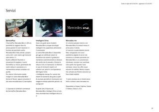 Listino in vigore dal 07/04/2015 - aggiornato al 23/10/2015
Servizi
ServicePlus
Il ServicePlus Mercedes-Benz vi offre la
possibilità di viaggiare liberi da
preoccupazioni di costi imprevisti: in
funzione del pacchetto scelto,
Mercedes-Benz Italia prende a proprio
carico tutti i costi relativi agli interventi
sulla vettura (1).
Quattro differenti Pacchetti vi
consentono di scegliere il vostro
ServicePlus su misura, garantendo alla
vostra vettuar in assistenza e/o
manutenzione sempre complete e di
qualità.
Per ulteriori informazioni potete
rivolgervi al vostro Mercedes-Benz
Service di fiducia oppure consultare il
sito www.mercedes-benz.it/serviceplus.
(1) Secondo le condizioni contrattuali
del ServicePlus Mercedes-Benz.
Intelligent Drive
Verso una guida senza incidenti.
Mercedes-Benz sviluppa tecnologie
intelligenti che supportano attivamente
il conducente.
La vostra Mercedes-Benz è disponibile
già oggi con sofisticati sistemi di
assistenza che aiutano il guidatore,a
mantenere automaticamente la distanza
dal veicolo che lo precede, a frenare la
vettura e che, se necessario, lo allertano
in caso di imminenti impatti o di
collisioni con veicoli in corrispondenza
dell'angolo morto.
L'intelligente sinergia fra i sensori dei
sistemi di assistenza alla guida e quelli
di sicurezza permette di riconoscere con
maggiore anticipo potenziali pericoli e di
scongiurarli.
Scoprite tutto il fascino del
Mercedes-Benz Intelligent Drive sul sito
www.mercedes-benz-intelligent-drive.co
m
Mercedes me
Un universo pensato intorno a voi.
Mercedes-Benz ha sempre messo in
primo piano il cliente.
Un assunto al quale abbiamo tenuto
fede, sviluppando una nuova
piattaforma digitale di servizi che
consente un contatto personale con
Mercedes-Benz e un customercare
individuale: «connect me» racchiude
tutto quello che riguarda l'auto
connessa. «move me» offre nuove
soluzioni di mobilità. Mentre «inspire
me» schiude una finestra esclusiva sul
futuro della mobilità.
Il vostro accesso ad un mondo senza
limiti si chiama: www.mercedes.me
Disponibile su Classe C Berlina, Classe
C Station, Classe S, CLS.
69
 