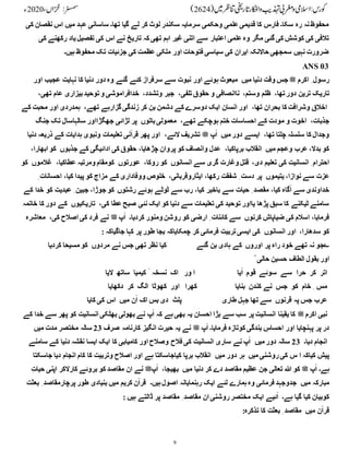 9
‫عہد‬ ‫ساسانی‬ ‫تھا۔‬ ‫گیا‬ ‫لے‬ ‫کر‬ ‫لوٹ‬ ‫سکندر‬ ‫سرمایہ‬ ‫وحکمی‬ ‫علمی‬‫قدیمی‬ ‫کا‬ ‫فارس‬ ‫سکا۔‬ ‫رہ‬ ‫نہ‬‫محفوظ‬
‫کی‬ ‫نقصان‬ ‫اس‬ ‫میں‬
‫کی‬ ‫رکھنے‬ ‫یاد‬‫تفصیل‬ ‫کی‬ ‫اس‬ ‫نے‬ ‫تاریخ‬ ‫کہ‬ ‫تھی‬ ‫اہم‬ ‫غیر‬ ‫اتنی‬ ‫سے‬ ‫اعتبار‬ ‫علمی‬‫وہ‬ ‫مگر‬ ‫گئی‬ ‫کی‬ ‫کوشش‬ ‫کی‬ ‫تالفی‬
‫ہیں۔‬ ‫محفوظ‬ ‫تک‬ ‫جزئیات‬ ‫کی‬ ‫عظمت‬ ‫ملکی‬ ‫اور‬ ‫فتوحات‬ ‫سیاسی‬ ‫کی‬ ‫ایران‬ ‫حاالنکہ‬ ‫سمجھی‬ ‫نہیں‬ ‫ضرورت‬
ANS 03
‫اکرم‬ ِ ‫رسول‬
‫ﷺ‬
‫میں‬ ‫دنیا‬ ‫وقت‬ ‫جس‬
‫نبوت‬ ‫اور‬ ‫ہوئے‬ ‫مبعوث‬
‫اور‬ ‫عجیب‬ ‫نہایت‬ ‫کا‬ ‫دنیا‬ ‫دور‬ ‫وہ‬ ‫گئے‬ ‫کئے‬ ‫سرفراز‬ ‫سے‬
،‫تھا‬‫دور‬ ‫ترین‬ ‫تاریک‬
،‫وستم‬ ‫ظلم‬
،‫تلفی‬‫حقوق‬ ‫و‬ ‫ناانصافی‬
،‫وتشدد‬ ‫جبر‬
،‫تھی‬ ‫عام‬ ‫بیزاری‬‫توحید‬‫و‬ ‫خدافراموشی‬
،‫تھا‬ ‫بحران‬ ‫کا‬ ‫وشرافت‬ ‫اخالق‬
،‫تھے‬ ‫گزارہے‬ ‫زندگی‬ ‫کر‬ ‫بن‬ ‫دشمن‬ ‫کے‬ ‫دوسرے‬ ‫ایک‬ ‫انسان‬ ‫اور‬
‫کے‬ ‫محبت‬ ‫اور‬ ‫ہمدردی‬
‫جذبا‬
،‫ت‬
،‫تھے‬ ‫ہوچکے‬ ‫ختم‬ ‫احساسات‬ ‫کے‬ ‫مودت‬ ‫و‬ ‫اخوت‬
‫باتوں‬‫معمولی‬
‫جنگ‬ ‫تک‬ ‫سالہاسال‬ ‫جھگڑااور‬ ‫لڑائی‬ ‫پر‬
،‫تھا‬ ‫چلتا‬ ‫سلسلہ‬ ‫کا‬ ‫وجدال‬
‫میں‬ ‫دور‬ ‫ایسے‬
‫پ‬ٓ‫ا‬
‫ﷺ‬
،‫الئے‬ ‫تشریف‬
‫دنیا‬ ‫ذریعہ‬ ‫کے‬ ‫ہدایات‬ ‫ونبوی‬ ‫تعلیمات‬ ‫نی‬ٓ‫ا‬‫قر‬ ‫پھر‬ ‫اور‬
‫میں‬ ‫وعجم‬ ‫عرب‬ ،‫بدال‬ ‫کو‬
،‫برپاکیا‬ ‫انقالب‬
‫پر‬ ‫کو‬ ‫وانصاف‬ ‫عدل‬
‫جذبوں‬ ‫کے‬ ‫ادائیگی‬ ‫کی‬ ‫حقوق‬ ،‫چڑھایا‬ ‫وان‬
،‫ابھارا‬ ‫کو‬
،‫دی‬ ‫تعلیم‬ ‫کی‬ ‫انسانیت‬ ِ ‫احترام‬
‫انسانوں‬ ‫سے‬ ‫گری‬ ‫وغارت‬ ‫قتل‬
،‫روکا‬ ‫کو‬
‫عورتوں‬
،‫عطاکیا‬ ‫ومرتبہ‬ ‫کومقام‬
‫غالموں‬
‫کو‬
‫یتیموں‬ ،‫نوازا‬ ‫سے‬ ‫عزت‬
،‫ایثاروقربانی‬ ،‫رکھا‬ ‫شفقت‬ ِ ‫دست‬ ‫پر‬
‫احسانا‬ ،‫کیا‬ ‫پیدا‬ ‫کو‬ ‫مزاج‬ ‫کے‬ ‫ووفاداری‬ ‫خلوص‬
ِ ‫ت‬
‫رشتوں‬ ‫ہوئے‬ ‫ٹوٹے‬ ‫سے‬ ‫رب‬ ،‫کیا‬ ‫باخبر‬ ‫سے‬ ‫حیات‬ ِ ‫مقصد‬ ،‫کیا‬ ‫گاہ‬ٓ‫ا‬ ‫سے‬ ‫خداوندی‬
‫کے‬ ‫خدا‬ ‫کو‬ ‫عبدیت‬ ِ ‫جبین‬ ،‫جوڑا‬ ‫کو‬
،‫کی‬ ‫عطا‬‫صبح‬ ‫نئی‬ ‫ایک‬ ‫کو‬ ‫دنیا‬ ‫سے‬ ‫تعلیمات‬ ‫کی‬ ‫توحید‬ ‫یااور‬ ‫پڑھا‬ ‫سبق‬ ‫کا‬ ‫ٹیکنے‬ ‫سامنے‬
‫تاریکیوں‬
‫خاتمہ‬ ‫کا‬ ‫دور‬ ‫کے‬
‫کرنوں‬ ‫ضیاپاش‬ ‫کی‬ ‫اسالم‬ ،‫فرمایا‬
‫ا‬ ِ ‫کائنات‬ ‫سے‬
‫کردیا۔‬ ‫ومنور‬ ‫روشن‬ ‫کو‬ ‫رضی‬
‫پ‬ٓ‫ا‬
‫ﷺ‬
،‫کی‬ ‫اصالح‬ ‫کی‬ ‫فرد‬ ‫نے‬
‫معاشرہ‬
،‫سدھارا‬ ‫کو‬
‫انسانوں‬ ‫اور‬
: ‫جاگیاکہ‬ ‫کہا‬ ‫پر‬ ‫طور‬ ‫بجا‬ ‫چمکایاکہ‬ ‫کر‬ ‫فرمائی‬ ‫تربیت‬‫ایسی‬ ‫کی‬
‫اوروں‬ ‫پر‬ ‫راہ‬ ‫خود‬ ‫تھے‬ ‫نہ‬ ‫؎جو‬
‫گئے‬ ‫بن‬ ‫ہادی‬ ‫کے‬
‫مردوں‬ ‫نے‬ ‫جس‬ ‫تھی‬ ‫نظر‬ ‫کیا‬
‫کردیا‬ ‫مسیحا‬ ‫کو‬
‫الطاف‬ ‫بقول‬ ‫اور‬
ؔ ‫حالی‬ ‫حسین‬
‫اتر‬
‫کر‬
‫حرا‬
‫سے‬
‫سوئے‬
‫قوم‬
‫یا‬ٓ‫ا‬
‫ور‬ ‫ا‬
‫اک‬
‫نسخہ‬
ٔ
‫کیمیا‬
‫ساتھ‬
‫الیا‬
‫مس‬
ِ
‫خام‬
‫کو‬
‫جس‬
‫کندن‬ ‫نے‬
‫بنایا‬
‫کھرا‬
‫اور‬
‫کھوٹا‬
‫الگ‬
‫کر‬
‫دکھایا‬
‫قرنوں‬ ‫پہ‬ ‫جس‬ ‫عرب‬
‫طاری‬ ‫جہل‬ ‫تھا‬ ‫سے‬
‫پلٹ‬
‫بس‬ ‫دی‬
‫میں‬ ‫ن‬ٓ‫ا‬ ‫اک‬
‫کایا‬ ‫کی‬ ‫اس‬
‫اکرم‬ ‫نبی‬
‫ﷺ‬
‫کے‬ ‫خدا‬ ‫سے‬ ‫پھر‬ ‫کو‬ ‫انسانیت‬ ‫بھٹکی‬ ‫بھولی‬ ‫نے‬ ‫پ‬ٓ‫ا‬ ‫کہ‬ ‫ہے‬‫بھی‬ ‫یہ‬ ‫احسان‬ ‫بڑا‬ ‫سے‬ ‫سب‬ ‫پر‬ ‫انسانیت‬ ‫یقینا‬ ‫کا‬
‫پ‬ٓ‫ا‬ ‫فرمایا۔‬ ‫کوتازہ‬ ‫بندگی‬ ِ
‫احساس‬ ‫اور‬ ‫پہنچایا‬ ‫پر‬ ‫در‬
‫ﷺ‬
‫صرف‬ ‫کارنامہ‬ ‫انگیز‬ ‫حیرت‬ ‫یہ‬ ‫نے‬
23
‫میں‬ ‫مدت‬ ‫مختصر‬ ‫سالہ‬
‫دیا۔‬ ‫انجام‬
23
‫دور‬ ‫سالہ‬
‫میں‬
‫سامنے‬ ‫کے‬ ‫دنیا‬ ‫نقشہ‬ ‫ایسا‬ ‫ایک‬ ‫کا‬ ‫کامیابی‬ ‫اور‬ ‫وصالح‬ ‫فالح‬ ‫کی‬ ‫انسانیت‬ ‫ساری‬ ‫نے‬ ‫پ‬ٓ‫ا‬
‫میں‬ ‫روشنی‬‫کی‬ ‫س‬ ‫ا‬ ‫کیاکہ‬ ‫پیش‬
‫میں‬ ‫دور‬ ‫ہر‬
‫جاسکتا‬ ‫دیا‬ ‫انجام‬ ‫کام‬ ‫کا‬ ‫وتربیت‬ ‫اصالح‬ ‫اور‬ ‫ہے‬ ‫کیاجاسکتا‬ ‫برپا‬ ‫انقالب‬
‫پ‬ٓ‫ا‬ ‫ہے۔‬
‫ﷺ‬
‫میں‬ ‫دنیا‬ ‫کر‬ ‫دے‬ ‫مقاصد‬ ‫عظیم‬ ‫جن‬ ‫تعالی‬ ‫ہللا‬ ‫کو‬
،‫بھیجا‬
‫پ‬ٓ‫ا‬
‫ﷺ‬
‫ن‬
ِ‫حیات‬ ‫اپنی‬ ‫کارالکر‬ ‫بروئے‬ ‫کو‬ ‫مقاصد‬ ‫ان‬ ‫ے‬
‫میں‬ ‫مبارکہ‬
‫ہیں۔‬‫اصول‬ ‫رہنمایانہ‬ ‫ایک‬ ‫لئے‬ ‫ہمارے‬‫وہ‬ ‫فرمائی‬ ‫جدوجہد‬
‫بعثت‬ ِ ‫پرچارمقاصد‬ ‫طور‬ ‫بنیادی‬ ‫میں‬ ‫کریم‬ ‫ن‬ٓ‫ا‬‫قر‬
‫ہے۔‬ ‫گیا‬ ‫کیا‬ ‫کوبیان‬
: ‫ہیں‬ ‫ڈالتے‬ ‫پر‬ ‫مقاصد‬ ِ ‫مقاصد‬ ‫ان‬ ‫روشنی‬‫مختصر‬ ‫ایک‬ ‫ئیے‬ٓ‫ا‬
‫میں‬ ‫ن‬ٓ‫ا‬‫قر‬
:‫تذکرہ‬ ‫کا‬ ‫بعثت‬ ِ ‫مقاصد‬
 