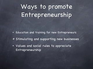 Ways to promote Entrepreneurship Education and training for new Entrepreneurs Stimulating and supporting new businesses Values and social rules to appreciate Entrepreneurship 