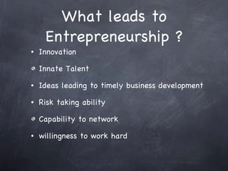 What leads to Entrepreneurship ? Innovation Innate Talent Ideas leading to timely business development Risk taking ability Capability to network willingness to work hard 