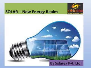 SOLAR – New Energy Realm
By Solarex Pvt. Ltd
 