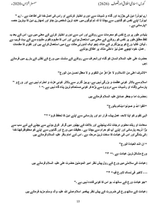 13
” ‫اے‬ ‫۔‬ ‫ہے‬ ‫اطاعت‬ ‫کی‬ ‫خدا‬ ‫اصل‬ ‫کی‬ ‫راس‬ ‫او‬ ‫کرناہے‬ ‫اختیار‬ ‫دوری‬ ‫سے‬ ‫شبہات‬ ‫و‬ ‫گناہ‬ ‫اور‬ ‫جڑزہد‬ ‫کی‬ ‫دین‬ !‫ابوذر‬ ‫اے‬
‫حصہ‬ ‫بہترین‬ ‫کا‬ ‫دین‬ ‫تمھارے‬ ‫اور‬ ‫جاؤ‬ ‫بن‬ ‫شخص‬ ‫ترین‬ ‫عابد‬ ‫میں‬ ‫لوگوں‬ ‫تم‬ ‫کہ‬ ‫تا‬ ‫بچانا‬ ‫سے‬ ‫گناہوں‬ ‫کو‬ ‫نفس‬ ‫اپنے‬ !‫ابوذر‬
‫۔‬ ‫ہے‬ ‫“پارسائی‬
‫یہ‬ ‫بعد‬ ‫کے‬ ‫اس‬ ،‫ہے‬ ‫میں‬ ‫معنی‬ ‫کے‬ ‫کرنے‬ ‫اختیار‬ ‫دوری‬ ‫سے‬ ‫اس‬ ‫اور‬ ‫روکنے‬ ‫سے‬ ‫محرمات‬ ‫کو‬ ‫نفس‬ ‫ورع‬ ‫پر‬ ‫طور‬ ‫بنیادی‬
‫ہے‬ ‫قریب‬ ‫بہت‬ ‫کے‬ ‫سے‬ ‫مفہوم‬ ‫تقوی‬ ‫مفہوم‬ ‫کا‬ ‫اس‬ ‫اور‬ ‫ہواہے‬‫استعمال‬ ‫میں‬ ‫معنی‬ ‫کے‬ ‫روکنے‬ ‫کو‬ ‫نفس‬ ‫پر‬ ‫طور‬ ‫مطلق‬ ‫لفظ‬
‫مقدمات‬ ‫کا‬ ‫تقوی‬ ‫اور‬ ‫ہیں‬ ‫کرتے‬ ‫استعمال‬ ‫میں‬ )‫ہے‬ ‫حالت‬ ‫اندورنی‬ ‫ایک‬ ‫(جو‬ ‫ملکہ‬ ‫کے‬ ‫پرہیزگاری‬ ‫کو‬ ‫ورع‬ ‫غالبا‬ ‫لیکن‬ ‫۔‬
‫ہوتاہے‬ ‫اطالق‬ ‫پر‬ ‫ملکہ‬ ‫داخلی‬ ‫نیز‬ ‫عمل‬ ‫اچھے‬ ‫خود‬ ،‫․عمل‬
‫فرماتے‬ ‫میں‬ ‫بارے‬ ‫کے‬ ‫نقش‬ ‫کے‬ ‫ورع‬ ‫میں‬ ‫سلسلہ‬ ‫کے‬ ‫روکنے‬ ‫سے‬ ‫اورانحراف‬ ‫گناہ‬ ‫کو‬ ‫انسان‬ ‫السالم‬ ‫علیہ‬ ‫علی‬ ‫حضرت‬
‫ہیں‬:
”‫الورع‬ ‫من‬ ‫احسن‬ ‫معقل‬ ‫ال‬ ‫و‬ ‫التقوی‬ ‫من‬ ِّ‫اعز‬ ِّ‫عز‬ ‫ال‬ ‫و‬ ‫االسالم‬ ‫من‬ ‫اعلی‬ ‫“الشرف‬
” ‫و‬ ‫ورع‬ ‫اور‬ ‫ہے‬ ‫نہیں‬ ‫احترام‬ ‫و‬ ‫عزت‬‫کوئی‬ ‫باالتر‬ ‫سے‬ ‫گاری‬ ‫پرہیز‬ ،‫ہے‬ ‫نہیں‬ ‫بزرگی‬ ‫و‬ ‫عظمت‬‫کوئی‬ ‫باالتر‬ ‫سے‬ ‫اسالم‬
۱ “‫۔‬ ‫ہے‬ ‫نہیں‬ ‫گاہ‬ ‫پناہ‬ ‫ترین‬ ‫مستحکم‬ ‫کوئی‬ ‫کر‬ ‫بڑھ‬ ‫سے‬ )‫دروی‬ ‫سے‬ ‫رشبہات‬ ‫او‬ ‫(گناہ‬ ‫پارسائی‬
‫ہیں‬ ‫فرماتے‬ ‫السالم‬ ‫علیہ‬‫صادق‬ ‫جعفر‬ ‫م‬ ‫اما‬ ‫حضرت‬:
”‫بالورع‬ ‫دینکم‬ ‫صونوا‬ ‫و‬ ّٰ‫اّٰلل‬ ‫“اتقوا‬
”۲ “‫کرو‬ ‫تحفظ‬ ‫کا‬ ‫دین‬ ‫اپنے‬ ‫سے‬ ‫پارسائی‬ ‫اور‬ ‫دو‬ ‫قرار‬ ‫پیشہ‬ ‫عمل‬ ‫الئحہ‬ ‫اپنا‬ ‫کو‬ ‫تقوی‬ ‫الہی‬
‫سے‬ ‫سب‬ ‫لئے‬ ‫کے‬ ‫بچنے‬ ‫سے‬ ‫ہونے‬ ‫غرق‬ ‫گرکر‬ ‫میں‬ ‫بھنور‬ ‫کے‬ ‫ہالکت‬ ‫اور‬ ‫پہنچنے‬ ‫تک‬ ‫درجات‬ ‫معنوی‬ ‫ربلند‬ ‫او‬ ‫سعادت‬
‫خدا‬ ‫محفوظرکھنا‬ ‫کو‬ ‫اپنے‬ ‫سے‬ ‫گناہوں‬ ‫اور‬ ‫ورع‬ ‫میں‬ ‫حقیقت‬ ‫۔‬ ‫ہے‬ ‫بچانا‬ ‫سے‬ ‫حرام‬ ‫کو‬ ‫آپ‬ ‫اپنے‬ ‫اور‬ ‫پارسائی‬ ‫ذریعہ‬ ‫بڑا‬
‫ہیں‬ ‫فرماتے‬ ‫السالم‬ ‫علیہ‬ ‫باقر‬ ‫امام‬ ‫لئے‬ ‫اس‬ ‫۔‬ ‫ہے‬ ‫مرحلہ‬ ‫ترین‬ ‫سخت‬ ‫کا‬ ‫عبادت‬ ‫کی‬ ‫اس‬ ‫اور‬ ‫بندگی‬ ‫کی‬:
”‫الورع‬ ‫العبادة‬ ‫اشد‬ ‫ان‬ “
”۳ ‘“‫۔‬ ‫ہے‬ ‫عبادت‬ ‫ترین‬‫مشکل‬ ‫ورع‬
‫ہیں‬ ‫فرماتے‬ ‫السالم‬ ‫علیہ‬ ‫علی‬ ‫حضرت‬ ‫المومنین‬ ‫امیر‬ ‫نظر‬ ‫پیش‬ ‫رول‬ ‫کے‬ ‫ورع‬ ‫میں‬ ‫سالمتی‬ ‫کی‬ ‫عبادت‬:
”۴ “‫فیہ‬ ‫الورع‬ ‫نسک‬‫فی‬ ‫الخیر‬ ‫۔‬ ‫۔‬ ‫۔‬
”‫۔‬ ‫ہے‬ ‫نہیں‬ ‫فائدہ‬ ‫کوئی‬ ‫کا‬ ‫اس‬ ‫ہو‬ ‫نہ‬ ‫ساتھ‬ ‫کے‬ ‫ورع‬ ‫عبادت‬‫“جو‬
‫ہیں‬ ‫فرماتے‬ ‫مزید‬ ‫وسلم‬ ‫وآلہ‬ ‫علیہ‬ ‫ہللا‬ ‫صلی‬ ‫اسالم‬ ‫پیغمبر‬ ‫نظر‬ ‫پیش‬ ‫کے‬ ‫ضرورت‬ ‫کی‬ ‫ورع‬ ‫ساتھ‬ ‫کے‬ ‫عبادت‬:
 