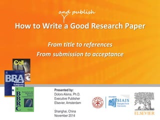 How to Write a Good Research Paper
From title to references
From submission to acceptance
Presented by:
Dolors Alsina, Ph.D.
Executive Publisher
Elsevier, Amsterdam
Shanghai, China
November 2014
and publish
 