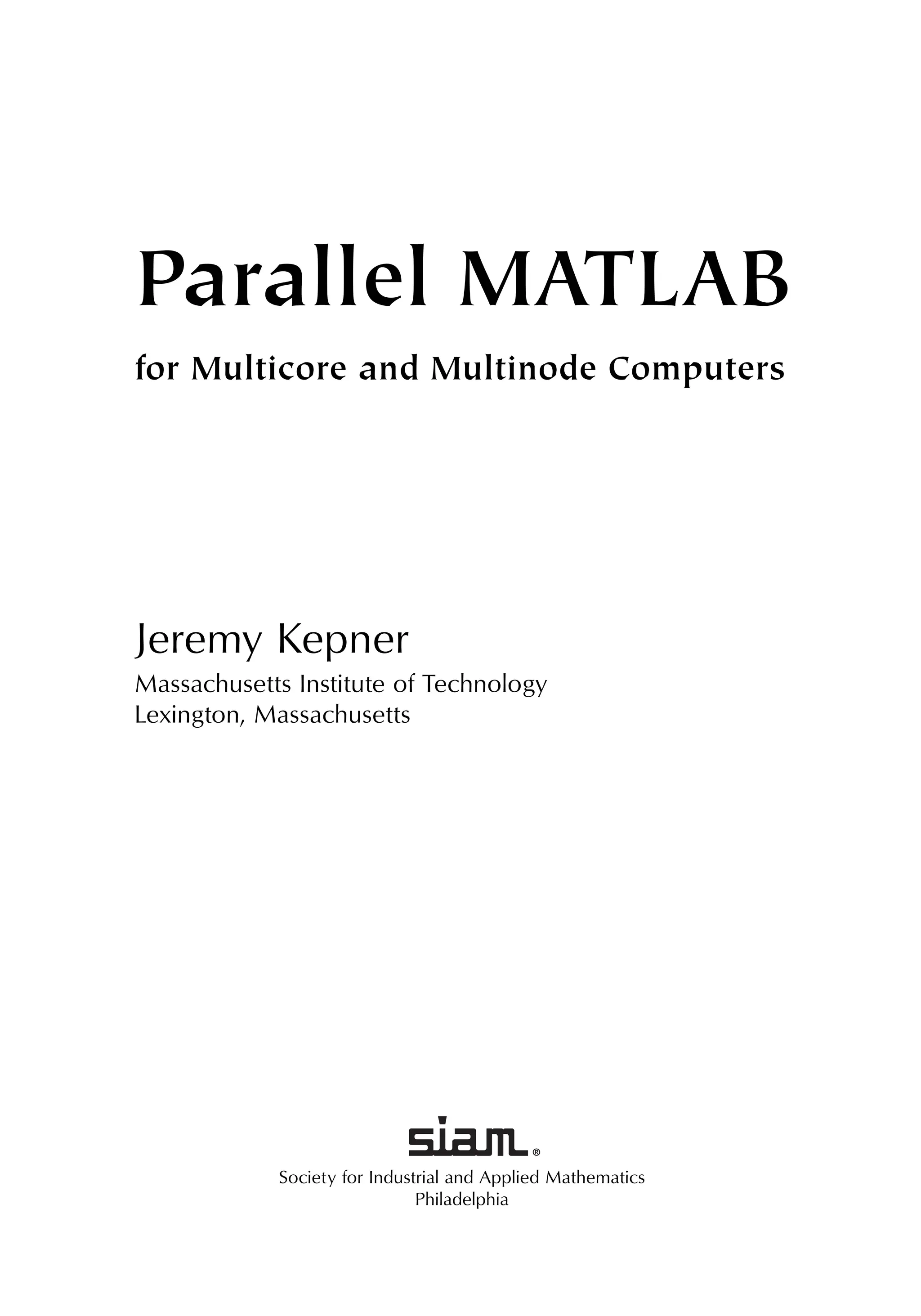 Society for Industrial and Applied Mathematics
Philadelphia
Parallel MATLAB
for Multicore and Multinode Computers
Jeremy Kepner
Massachusetts Institute of Technology
Lexington, Massachusetts
 