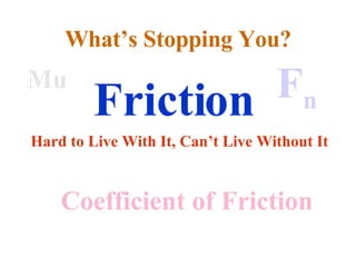 Friction Hard to Live With It, Can’t Live Without It Mu Coefficient of Friction F n What’s Stopping You? 