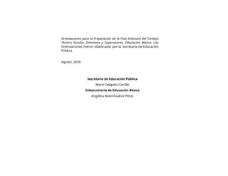 Orientaciones para la Preparación de la Fase Intensiva del Consejo
Técnico Escolar. Directivos y Supervisores. Educación Básica. Las
Orientaciones fueron elaboradas por la Secretaría de Educación
Pública.
Agosto, 2026.
Secretaría de Educación Pública
Mario Delgado Carrillo
Subsecretaría de Educación Básica
Angélica Noemí Juárez Pérez
 