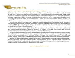 Orientaciones para la Preparación de la Fase Intensiva del Consejo Técnico Escolar
CICLO ESCOLAR 2026-2027
3
Presentación
Estimadas supervisoras y directoras, estimados supervisores y directores:
El inicio de un nuevo ciclo escolar representa una oportunidad para renovar el compromiso con el derecho a la educación
de niñas, niños y adolescentes y para continuar consolidando los procesos de transformación que impulsa la Nueva Escuela
Mexicana. La Fase Intensiva del Consejo Técnico Escolar constituye un momento privilegiado para que, además de organizar las
actividades necesarias para iniciar el ciclo escolar, los colectivos docentes reflexionen sobre su práctica, analicen las características
y necesidades de su contexto, tomen decisiones compartidas y definan las acciones que orientarán el trabajo educativo a lo
largo del año lectivo.
En este proceso, las funciones de supervisión y de dirección adquieren un papel fundamental. Su tarea, además de coordinar
o dar seguimiento al desarrollo de las sesiones, es generar las condiciones para que el Consejo Técnico Escolar se consolide como
una comunidad de aprendizaje en la que el diálogo, la colaboración, la reflexión crítica y la construcción colectiva de acuerdos
fortalezcan la mejora de las prácticas educativas.
Estas orientaciones tienen como propósito ofrecer referentes para acompañar a los colectivos docentes en la Fase Intensiva
del Consejo Técnico Escolar, desde una perspectiva pedagógica que privilegia la escucha, el reconocimiento de los contextos
escolares, el respeto a la autonomía profesional y la toma de decisiones fundamentadas.
Los temas que se proponen buscan favorecer la reflexión sobre dos aspectos estrechamente vinculados: la consolidación del
Consejo Técnico Escolar como comunidad de aprendizaje y el acompañamiento a los procesos de gestión que permiten organizar
el inicio del ciclo escolar, particularmente el codiseño del Programa Analítico y el desarrollo del Proceso de Mejora Continua. Ambos
procesos parten de la lectura crítica de la realidad y requieren tiempo, diálogo, trabajo colaborativo y seguimiento permanente.
Se espera que estas orientaciones sean un apoyo para fortalecer el acompañamiento que realizan supervisoras, supervisores,
directoras y directores, promoviendo que cada colectivo docente encuentre, desde las particularidades de su contexto, las
mejores formas de avanzar en la construcción de una escuela que aprende, reflexiona y transforma su práctica para garantizar
una educación con equidad, pertinencia y excelencia para todas y todos.
¡Educación para la transformación!
 
