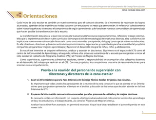 Orientaciones para la Preparación de la Fase Intensiva del Consejo Técnico Escolar
CICLO ESCOLAR 2026-2027
5
Orientaciones
Cada inicio de ciclo escolar es también un nuevo comienzo para el colectivo docente. Es el momento de reconocer los logros
alcanzados, aprender de las experiencias vividas y asumir con entusiasmo los retos que permanecen. Al reflexionar colectivamente
sobre nuestro quehacer, se renueva el compromiso de seguir aprendiendo y de fortalecer nuestras comunidades de aprendizaje
que hacen posible la transformación de la escuela.
La transformación educativa a la que nos convoca la Nueva Escuela Mexicana exige compromiso, reflexión y trabajo colectivo.
Más que la implementación de un nuevo currículo o la incorporación de metodologías de enseñanza distintas, esta transformación
implica una nueva manera de concebir la escuela: como una comunidad que aprende, dialoga y construye de manera colaborativa.
En ella, directoras, directores y docentes articulan sus conocimientos, experiencias y capacidades para hacer realidad el propósito
compartido de garantizar mejores aprendizajes y favorecer el desarrollo integral de niñas, niños y adolescentes.
En esta Fase Intensiva se propone reflexionar, analizar y avanzar en dos temas. El primero es el espacio del CTE como el
centro de la Comunidad de Aprendizaje y el segundo, refiere a los procesos sustantivos de la escuela para organizar e iniciar el
ciclo escolar: el codiseño del Programa Analítico (PA) y el Proceso de Mejora Continua.
Como supervisoras, supervisores y directivos escolares, tienen la responsabilidad de acompañar a los colectivos docentes
en el desarrollo del trabajo que realizan en el CTE. Con ese propósito, les compartimos una serie de recomendaciones para
orientar este acompañamiento.
Previo a la reunión del personal de supervisión con
directoras y directores de la zona escolar
1. Lean las Orientaciones para la Fase Intensiva del Consejo Técnico Escolar dirigidas a las escuelas.
Es importante que todas y todos los participantes de la reunión de la zona conozcan lo que se plantea en las Orienta-
ciones para que puedan aprovechar el tiempo en el análisis y discusión de los temas que decidan abordar en la Fase
Intensiva del CTE.
2. Preparen la información necesaria de sus escuelas para los procesos de codiseño y de mejora continua.
Es necesario contar con información con respecto a los logros alcanzados en el ciclo anterior tanto en los aprendizajes
de las y los estudiantes, el trabajo docente, así como los Procesos de Mejora Continua.
Analizar hasta dónde han avanzado, les permitirá reconocer lo que hace falta y establecer el punto de partida en este
nuevo ciclo.
 
