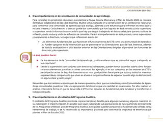 Orientaciones para la Preparación de la Fase Intensiva del Consejo Técnico Escolar
CICLO ESCOLAR 2026-2027
7
4. El acompañamiento en la consolidación de comunidades de aprendizaje.
Para concretar los propósitos educativos que plantea la Nueva Escuela Mexicana y el Plan de Estudio 2022, se requiere
del trabajo colaborativo de las y los docentes. Mucho se ha avanzado en la construcción de las condiciones necesarias
para conformar una comunidad de aprendizaje que dialoga, aprende y une esfuerzos para enfrentar los retos que la
escuela presenta. Cada directora o director puede dar cuenta de lo que han logrado en este sentido y cada supervisora
o supervisor, tendrá información acerca de lo que hay que seguir trabajando en las escuelas para que esta cultura de
reflexión, ayuda mutua y unión de esfuerzos se consolide. Para el acompañamiento en este proceso, como supervisoras
y supervisores o directivos, se sugiere que reflexionen acerca de:
9 Los elementos fundamentales que favorecen el funcionamiento del CTE como una Comunidad de Aprendiza-
je. Pueden apoyarse en la información que se presenta en las Orientaciones para la Fase Intensiva, además
de todo lo analizado en el ciclo escolar anterior en las Orientaciones dirigidas al personal con funciones de
dirección y de supervisión.
Lo que pueden hacer:
n De los elementos de la Comunidad de Aprendizaje, ¿cuál consideran que es primordial seguir trabajando en
sus colectivos?
n Desde la supervisión y en conjunto con directoras y directores, pueden tomar acuerdos sobre cómo fortale-
cer estos elementos y realizar acciones concretas. Por ejemplo, si en sus colectivos, en las sesiones de CTE la
participación activa de las y los docentes es un reto, ¿qué podrían hacer para que todas y todos los maestros
expresen ideas, compartan lo que viven en el aula o tengan confianza de expresar cuando algo no les funcionó
en alguna clase y pedir apoyo?
Recuerden que los cambios se construyen de manera paulatina, decir que sus colectivos ya son Comunidades de Apren-
dizaje consolidadas, puede ser más una apropiación del discurso que una realidad en las escuelas. Por ello, realizar un
análisis crítico de la forma en que se desarrolla el CTE en las escuelas es fundamental para fortalecer y transformar el
trabajo colegiado.
5. El acompañamiento en el codiseño del Programa Analítico.
El codiseño del Programa Analítico continúa representando un desafío para algunas maestras y algunos maestros en
su elaboración e implementación. Es posible que sigan elaborando sus planeaciones de clase partiendo directamente
de los Programas Sintéticos y no del Programa Analítico. Esto puede suceder porque no se ha construido sentido a esta
herramienta de trabajo, ni se ha reconocido su importancia y utilidad para concretar la propuesta de enseñanza que
plantea el Plan de Estudio 2022.
 
