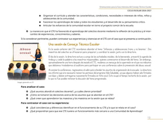 Orientaciones para la Fase Intensiva del Consejo Técnico Escolar
CICLO ESCOLAR 2026-2027
13
n Organizar el currículo y atender las características, condiciones, necesidades e intereses de niñas, niños y
adolescentes de la comunidad.
n Favorecer los aprendizajes de todas y todos los estudiantes y el desarrollo de su pensamiento crítico.
n Articular los esfuerzos de la comunidad escolar en torno al proyecto común de la escuela.
} La manera en que el CTE ha favorecido el aprendizaje del colectivo docente mediante la reflexión de la práctica y el inter-
cambio de experiencias, conocimientos y saberes.
Si lo consideran pertinente, pueden contrastar sus experiencias y vivencias en el CTE con el caso que se presenta a continuación.
Una sesión de Consejo Técnico Escolar
En la sesión anterior del CTE acordamos abordar el tema “Infancias y adolescencias trans y no binarias”. Dos
maestras del colectivo se ofrecieron para preparar y coordinar la sesión junto con la directora.
El día de la sesión, la directora estuvo a cargo de las actividades iniciales: dio la bienvenida, presentó la agenda de
trabajo y cedió la palabra a las maestras responsables, quienes comenzaron el desarrollo del tema. Sin embargo,
aproximadamente una hora después de iniciado el CTE, recibimos un mensaje de la supervisión en el que nos indicaron
que debíamos trasladarnos al auditorio para participar en una conferencia sobre la prevención del abuso sexual.
Al concluir la conferencia, regresamos al salón para atender los asuntos de organización de la escuela. La directora
nos informó que era necesario revisar los permisos del programa Vida Saludable, ya que algunos habían sido firmados
con lápiz y debían entregarse nuevamente firmados en tinta azul. Esto ocupó el tiempo restante de la sesión, por
lo que no fue posible retomar la discusión del tema programado.
Para analizar el caso:
} ¿Qué asuntos abordó el colectivo docente?, ¿a cuáles dieron prioridad?
} ¿Cómo se tomaron las decisiones acerca de los asuntos que se abordan en el CTE?
} ¿Qué creen que aprendieron las maestras y los maestros en la sesión que se relata?
Para contrastar el caso con su experiencia:
} ¿Qué coincidencias y diferencias identifican en el funcionamiento de su CTE y lo que se relata en el caso?
} ¿Qué propondrían para que ese CTE tuviera un funcionamiento más cercano a una Comunidad de Aprendizaje?
Imagen generada con IA
 